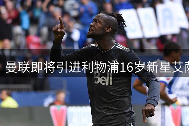 曼联即将引进利物浦16岁新星艾萨克·孔德